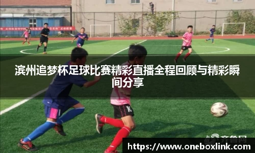 滨州追梦杯足球比赛精彩直播全程回顾与精彩瞬间分享