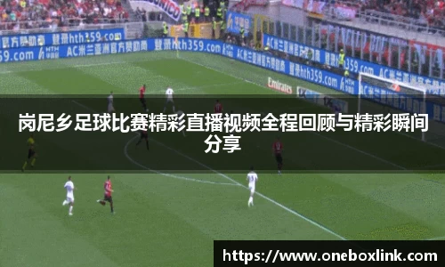 岗尼乡足球比赛精彩直播视频全程回顾与精彩瞬间分享