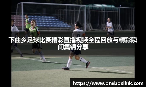 下曲乡足球比赛精彩直播视频全程回放与精彩瞬间集锦分享