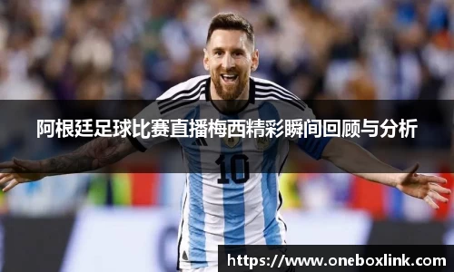 阿根廷足球比赛直播梅西精彩瞬间回顾与分析