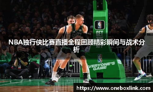 NBA独行侠比赛直播全程回顾精彩瞬间与战术分析