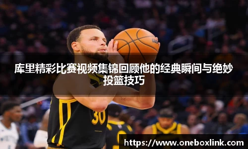 库里精彩比赛视频集锦回顾他的经典瞬间与绝妙投篮技巧
