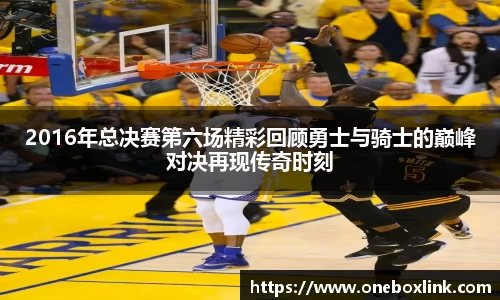 2016年总决赛第六场精彩回顾勇士与骑士的巅峰对决再现传奇时刻