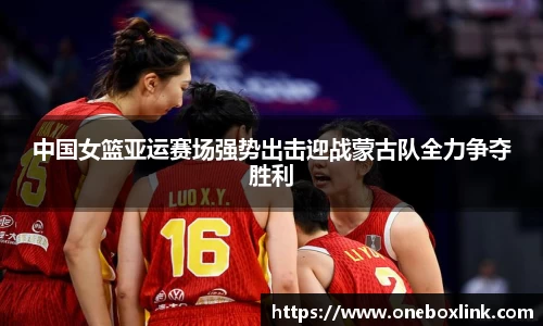 中国女篮亚运赛场强势出击迎战蒙古队全力争夺胜利