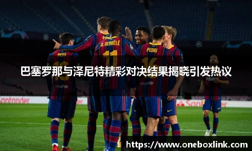 巴塞罗那与泽尼特精彩对决结果揭晓引发热议