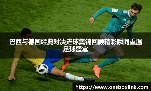 巴西与德国经典对决进球集锦回顾精彩瞬间重温足球盛宴