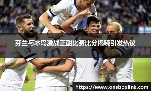 芬兰与冰岛激战正酣比赛比分揭晓引发热议